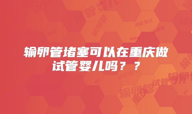 输卵管堵塞可以在重庆做试管婴儿吗？？