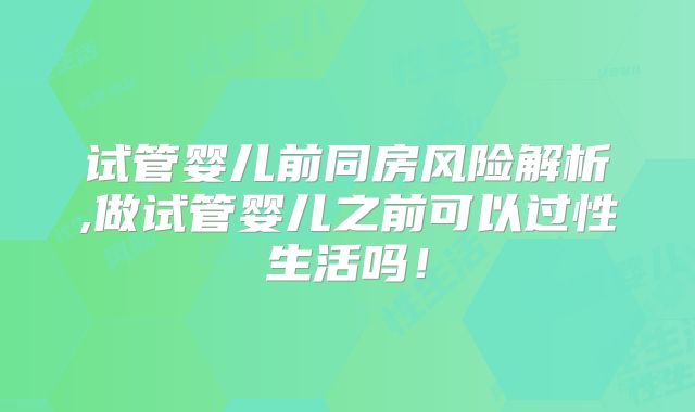 试管婴儿前同房风险解析,做试管婴儿之前可以过性生活吗！