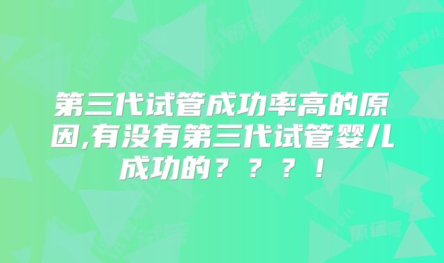 第三代试管成功率高的原因,有没有第三代试管婴儿成功的？？？！