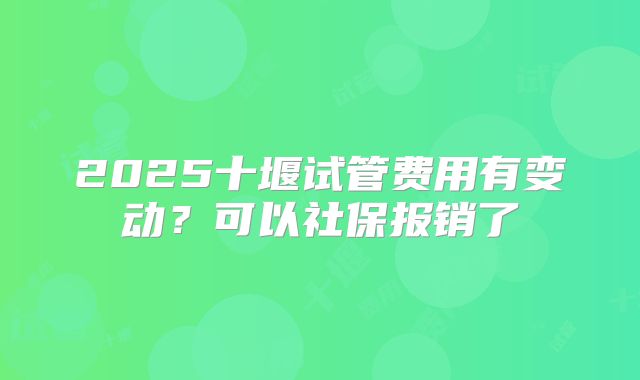 2025十堰试管费用有变动？可以社保报销了