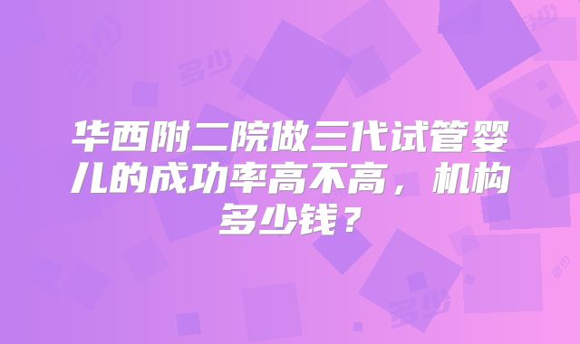 华西附二院做三代试管婴儿的成功率高不高，机构多少钱？