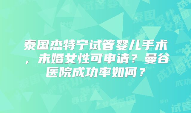 泰国杰特宁试管婴儿手术,未婚女性可申请?曼谷医院成功率如何?