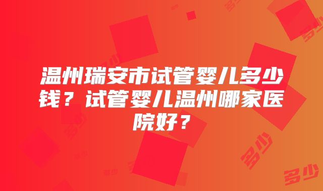 温州瑞安市试管婴儿多少钱？试管婴儿温州哪家医院好？