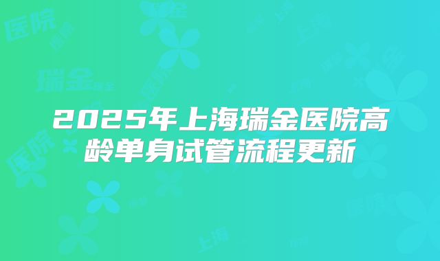 2025年上海瑞金医院高龄单身试管流程更新