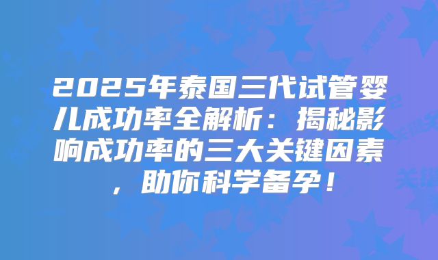 2025年泰国三代试管婴儿成功率全解析:揭秘影响成功率的三大关键因素,助你科学备孕!