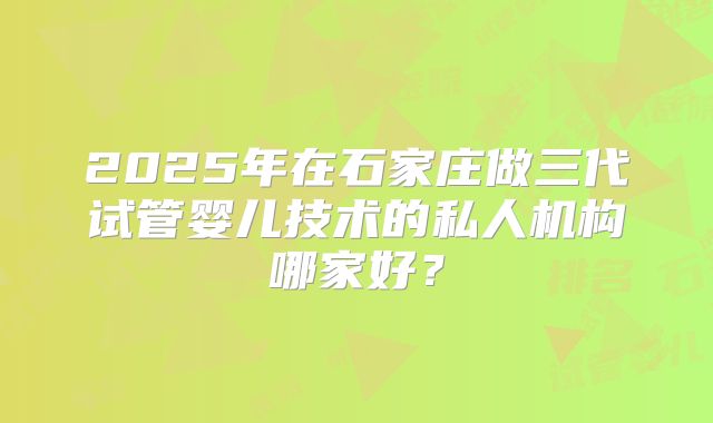 2025年在石家庄做三代试管婴儿技术的私人机构哪家好？
