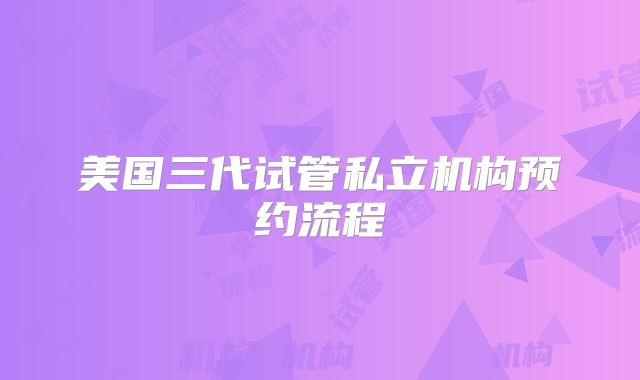 美国三代试管私立机构预约流程