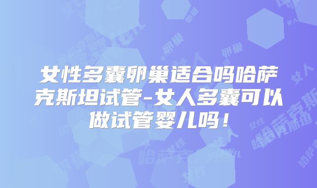 女性多囊卵巢适合吗哈萨克斯坦试管-女人多囊可以做试管婴儿吗！