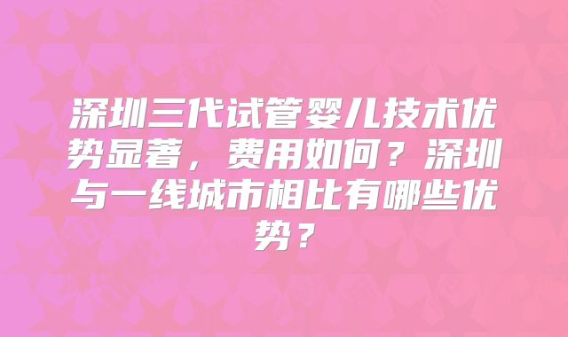深圳三代试管婴儿技术优势显著，费用如何？深圳与一线城市相比有哪些优势？