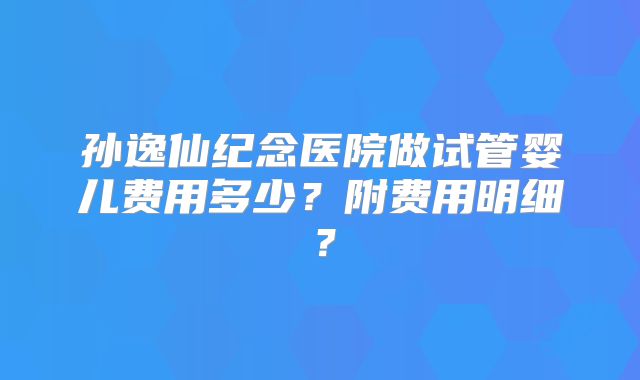 孙逸仙纪念医院做试管婴儿费用多少？附费用明细？