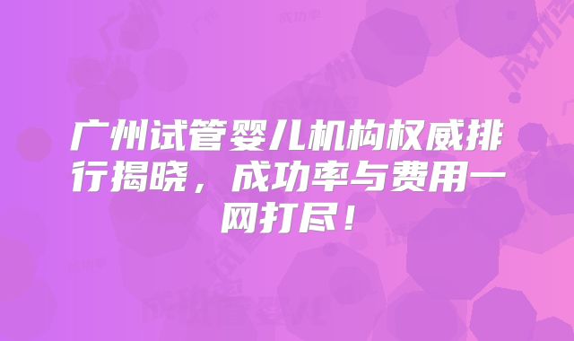 广州试管婴儿机构权威排行揭晓,成功率与费用一网打尽!