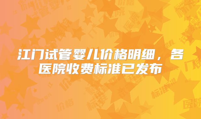江门试管婴儿价格明细，各医院收费标准已发布