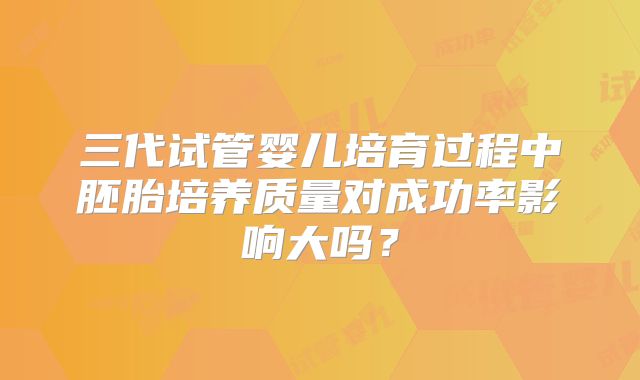 三代试管婴儿培育过程中胚胎培养质量对成功率影响大吗？