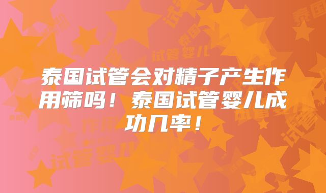 泰国试管会对精子产生作用筛吗！泰国试管婴儿成功几率！