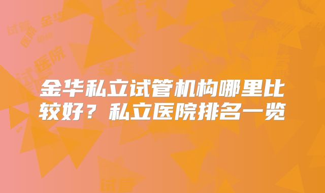金华私立试管机构哪里比较好?私立医院排名一览