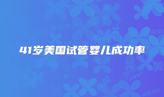 41岁美国试管婴儿成功率