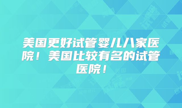 美国更好试管婴儿八家医院！美国比较有名的试管医院！
