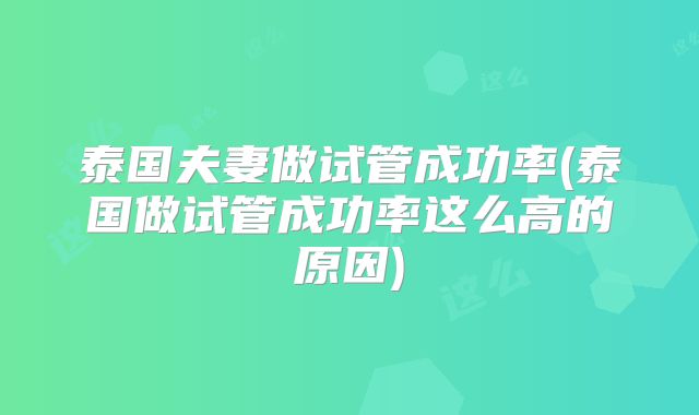 泰国夫妻做试管成功率(泰国做试管成功率这么高的原因)