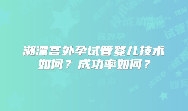 湘潭宫外孕试管婴儿技术如何?成功率如何?