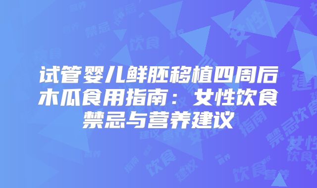 试管婴儿鲜胚移植四周后木瓜食用指南:女性饮食禁忌与营养建议