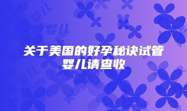 关于美国的好孕秘诀试管婴儿请查收