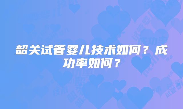 韶关试管婴儿技术如何？成功率如何？