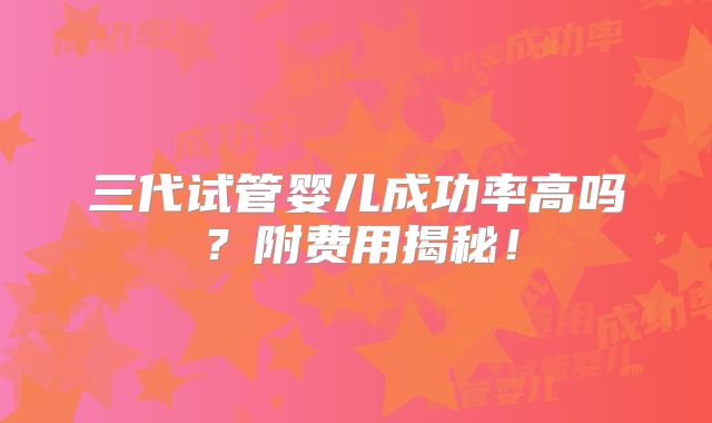 三代试管婴儿成功率高吗？附费用揭秘！