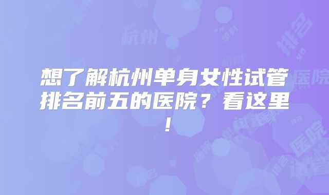 想了解杭州单身女性试管排名前五的医院？看这里！