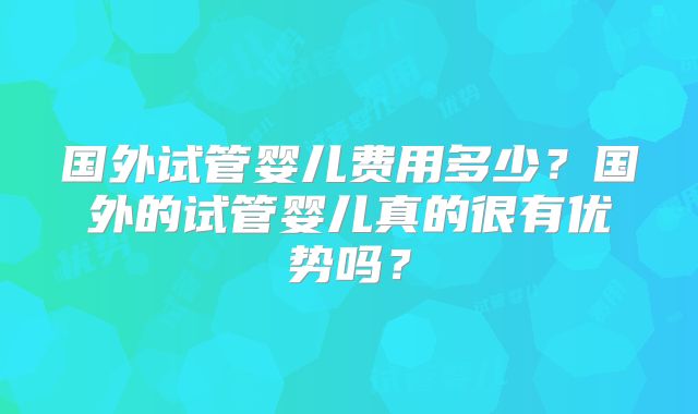 国外试管婴儿费用多少？国外的试管婴儿真的很有优势吗？