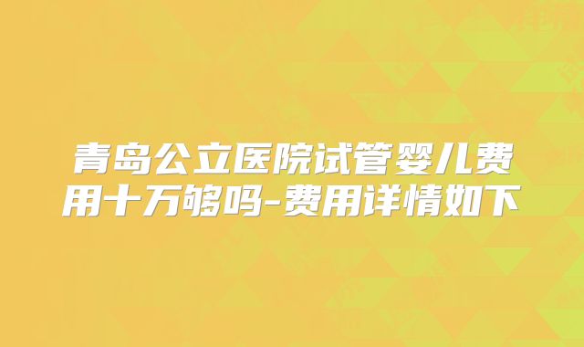 青岛公立医院试管婴儿费用十万够吗-费用详情如下