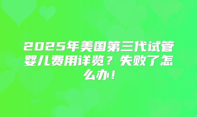 2025年美国第三代试管婴儿费用详览？失败了怎么办！