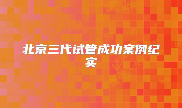北京三代试管成功案例纪实