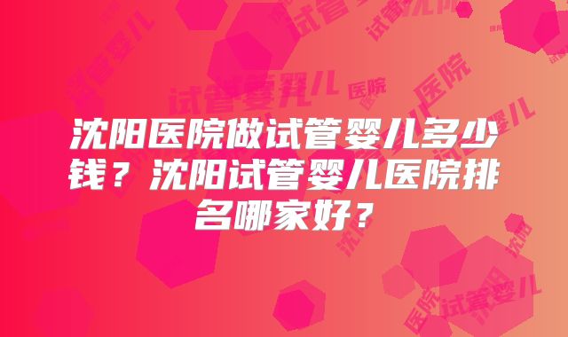 沈阳医院做试管婴儿多少钱？沈阳试管婴儿医院排名哪家好？
