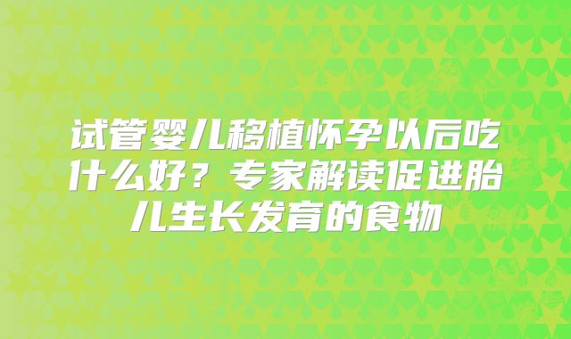 试管婴儿移植怀孕以后吃什么好？专家解读促进胎儿生长发育的食物