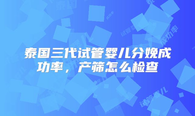 泰国三代试管婴儿分娩成功率，产筛怎么检查