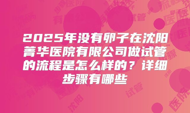 2025年没有卵子在沈阳菁华医院有限公司做试管的流程是怎么样的?详细步骤有哪些