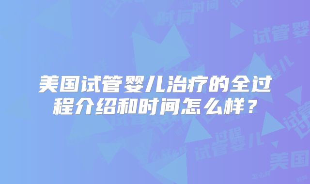 美国试管婴儿治疗的全过程介绍和时间怎么样？