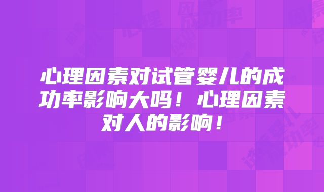 心理因素对试管婴儿的成功率影响大吗！心理因素对人的影响！
