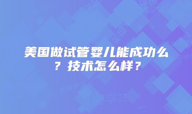 美国做试管婴儿能成功么？技术怎么样？