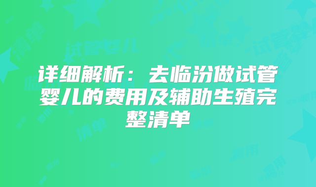 详细解析：去临汾做试管婴儿的费用及辅助生殖完整清单