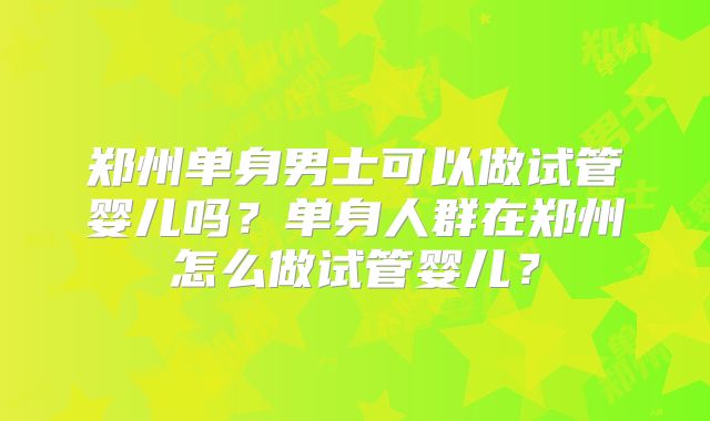 郑州单身男士可以做试管婴儿吗？单身人群在郑州怎么做试管婴儿？