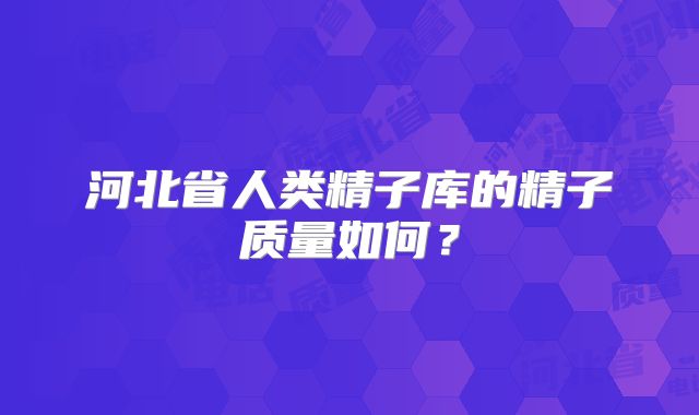 河北省人类精子库的精子质量如何？