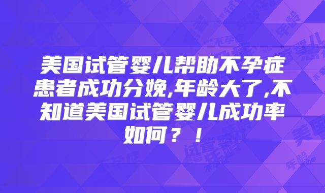 美国试管婴儿帮助不孕症患者成功分娩,年龄大了,不知道美国试管婴儿成功率如何？！