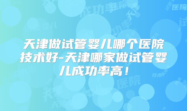天津做试管婴儿哪个医院技术好-天津哪家做试管婴儿成功率高！