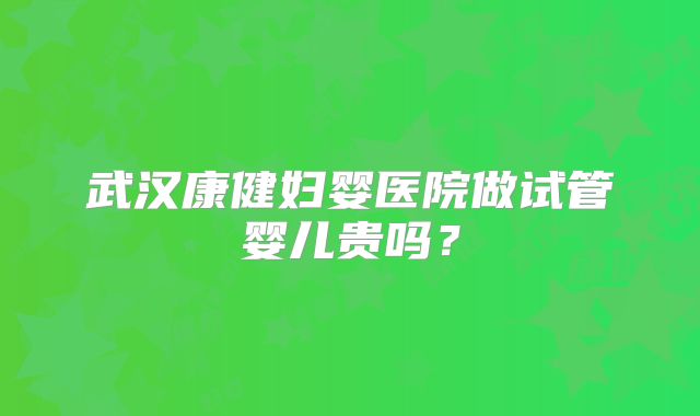 武汉康健妇婴医院做试管婴儿贵吗？