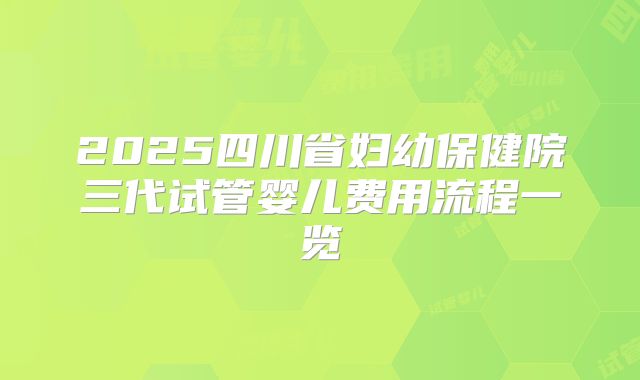 2025四川省妇幼保健院三代试管婴儿费用流程一览