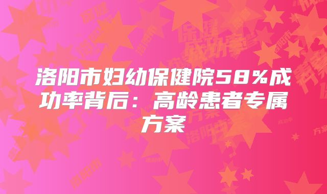 洛阳市妇幼保健院58%成功率背后:高龄患者专属方案