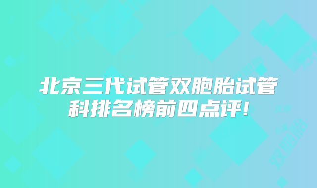 北京三代试管双胞胎试管科排名榜前四点评!