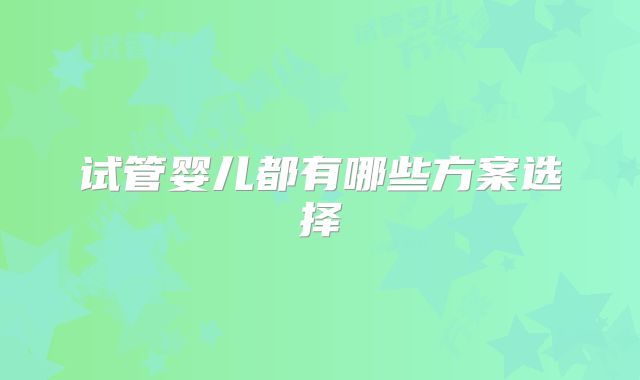 试管婴儿都有哪些方案选择