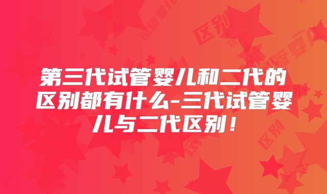 第三代试管婴儿和二代的区别都有什么-三代试管婴儿与二代区别！